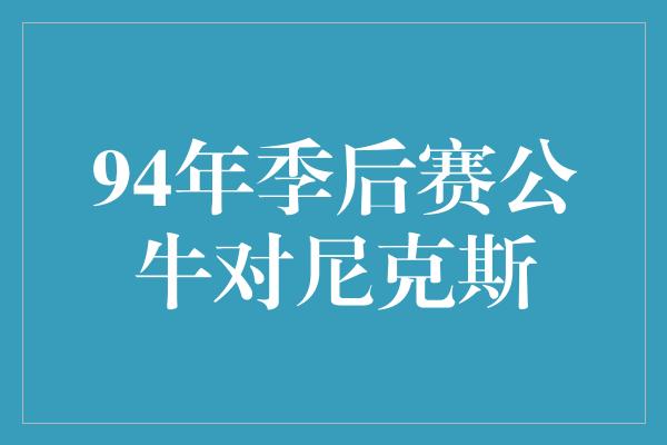 公牛队！焚劲燃情，经典之战再现！回顾1994年公牛对尼克斯季后赛