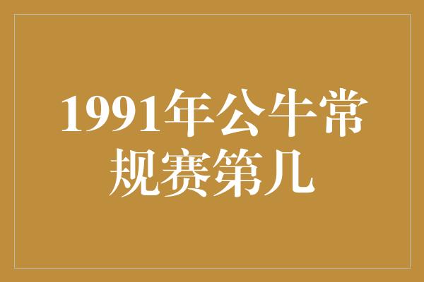 公牛队！回顾1991年公牛常规赛 传奇之路的起点