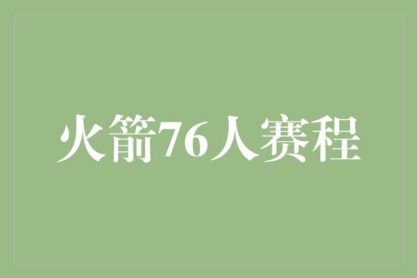 潜力！火箭76人赛程 两支豪强的对决将点燃篮球热情