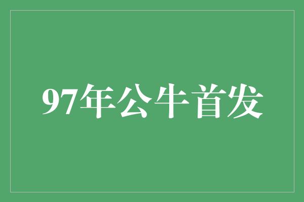 公牛队！记忆熠熠生辉 97年公牛首发阵容永恒的荣耀