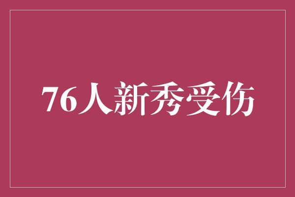 不幸！76人新秀逆袭之路受阻，但坚韧精神不可动摇