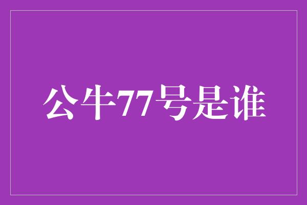 公牛队！揭秘公牛77号 传奇篮球运动员的故事