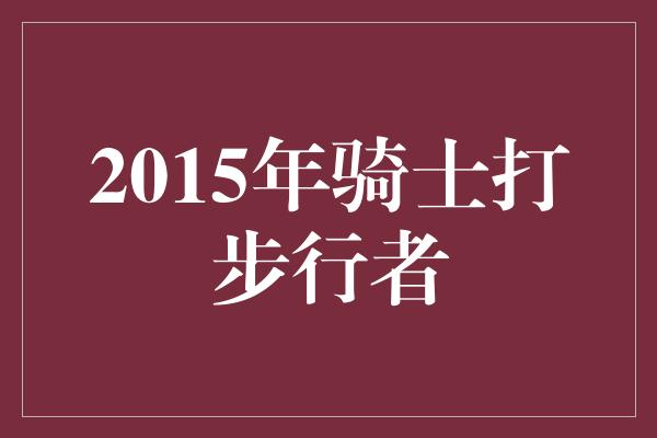 翘首以盼！重回巅峰之战——2015年骑士对阵步行者