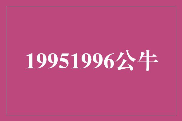 公牛队！致敬伟大时代——回顾1995-1996年公牛王朝