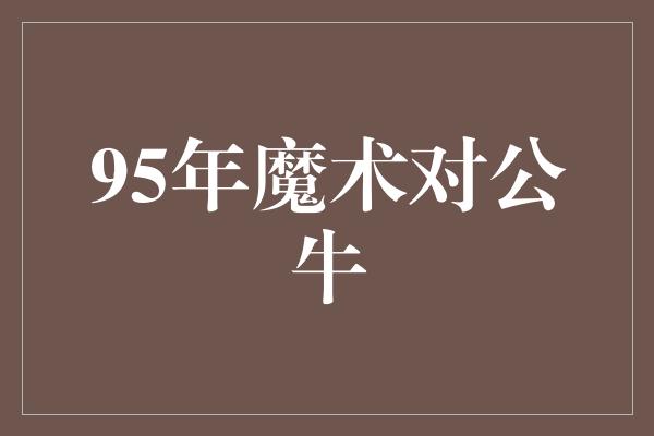 公牛队！魔术神奇逆袭！95年魔术对公牛的经典对决