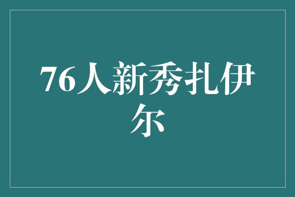 潜力！扎伊尔 76人的新秀之光