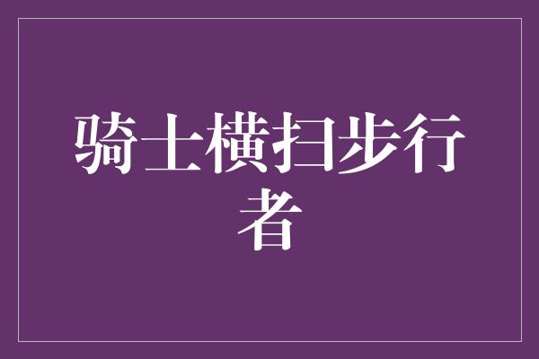 不屈不挠！骑士勇往直前！横扫步行者，展现不屈斗志！