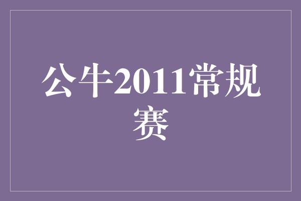 公牛队！挑战极限，勇往直前——回顾公牛2011常规赛