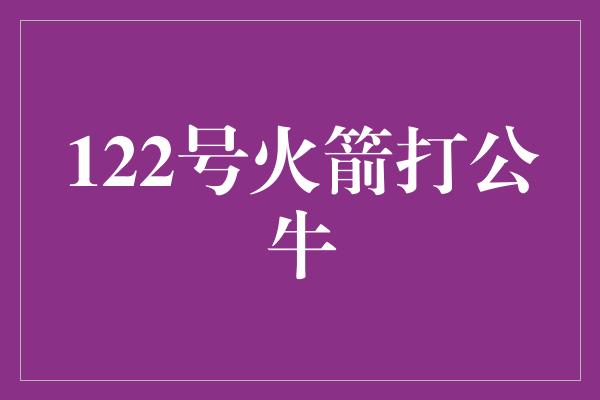 公牛队！激战！122号火箭挑战公牛，篮球场上火花四溅