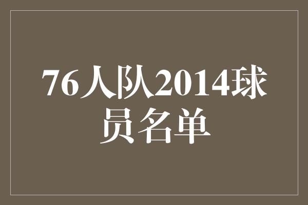 宝贵！76人队2014球员名单 承载青春与希望的新一代巨星！