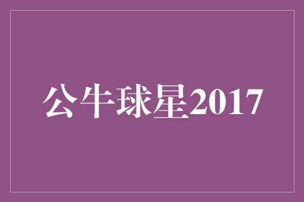 公牛队！雄风再起！回顾公牛球星2017年的传奇之路