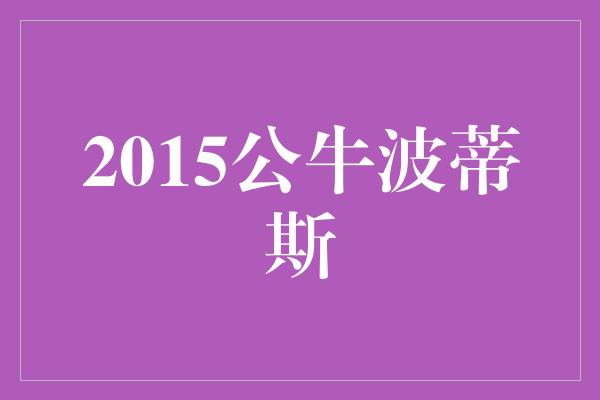 无与伦比！2015公牛波蒂斯 传奇般的篮球时刻