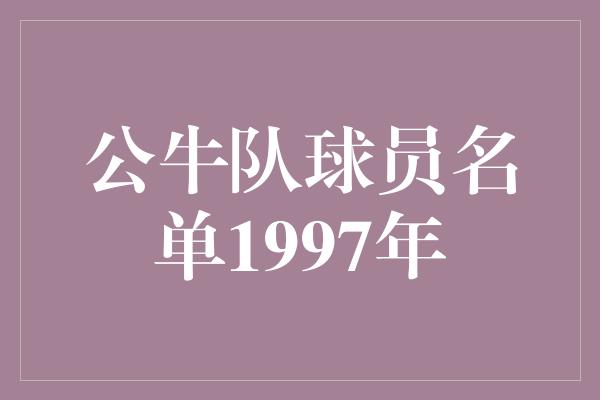 公牛队！重返巅峰！回顾1997年公牛队球员名单，见证传奇的辉煌