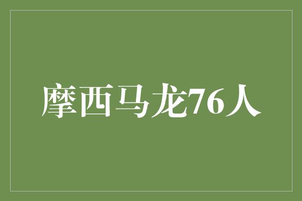 领导者！摩西马龙 76人队的传奇之星