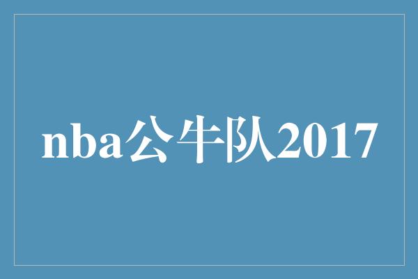 公牛队！回顾NBA公牛队2017 荣耀的历程