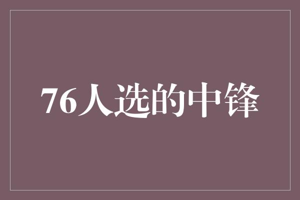 鼓舞！76人选的中锋 引领未来的篮球巨星