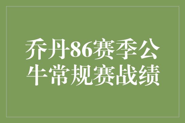 公牛队！传奇巅峰！回顾乔丹86赛季公牛常规赛战绩