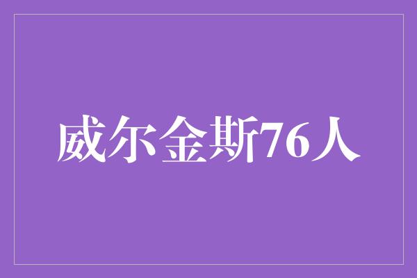 应对！威尔金斯76人 全新篇章的开始