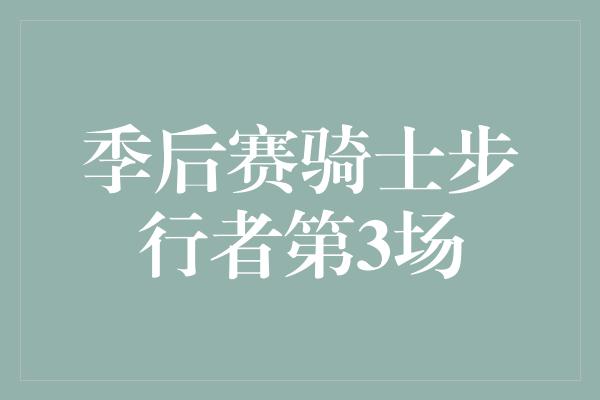 紧张！骑士步行者第3场季后赛战火激烈，谁能力挽狂澜？