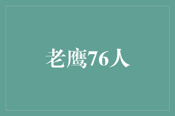 鼓舞！老鹰76人 激烈对决展现年轻力量