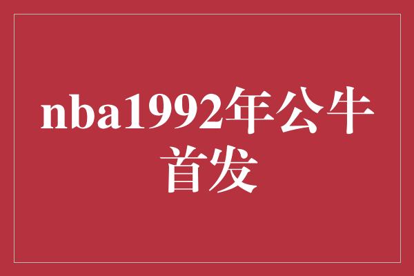 公牛队！回顾1992年公牛首发，见证传奇的诞生