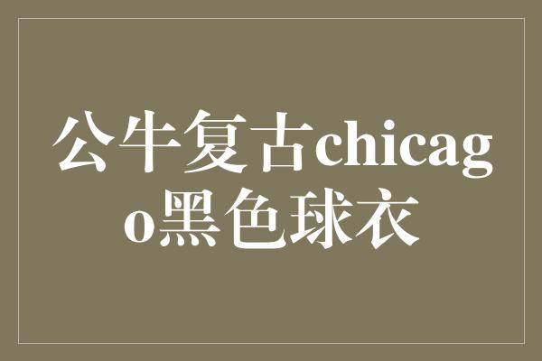 公牛队！重燃经典，公牛复古Chicago黑色球衣引爆回忆！