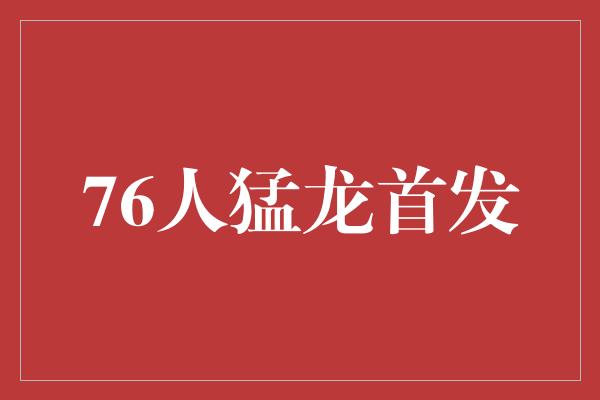 默契！携手征战，76人猛龙首发燃爆赛场！