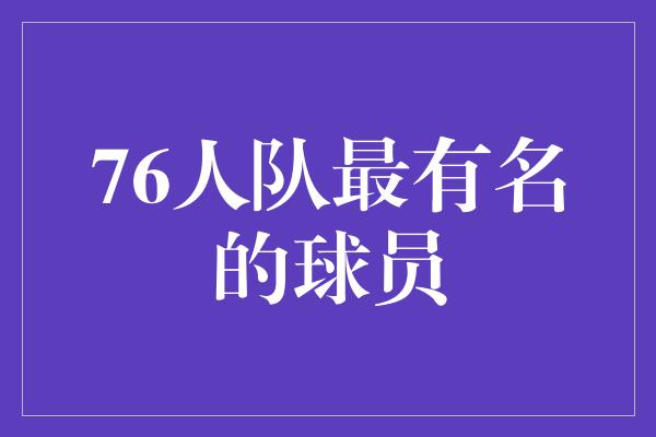 贡献！76人队史上最具影响力的球星