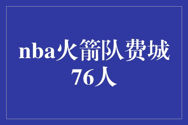 潜力！NBA季后赛 火箭队与费城76人将上演激烈对决！