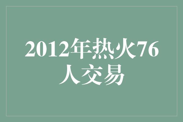 组织能力！回顾2012年热火76人交易 挑战与机遇并存