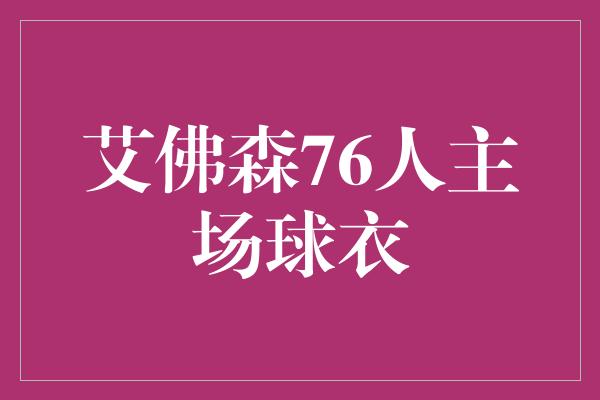 象征！回顾经典！艾佛森76人主场球衣勾起无限回忆