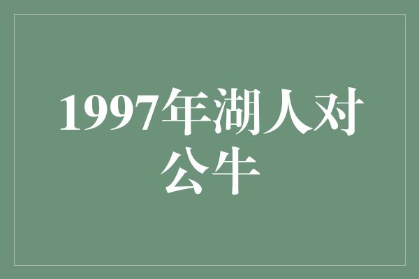 公牛队！1997年湖人对公牛-传奇对决的光辉篇章