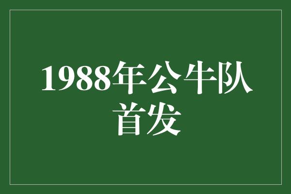 公牛队！回顾1988年公牛队首发，见证传奇的诞生