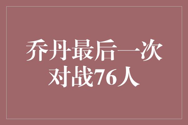 乔丹最后一次对战76人