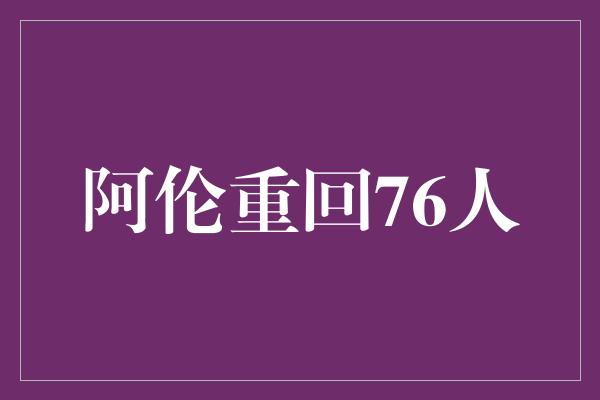 阿伦！阿伦重回76人，再度点燃冠军热火！