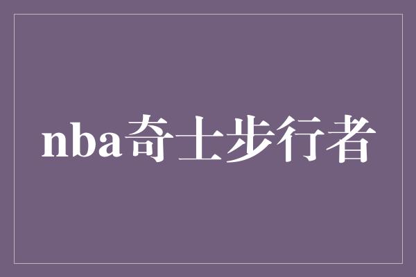 灵活！壮丽对决！NBA奇士步行者火爆碰撞