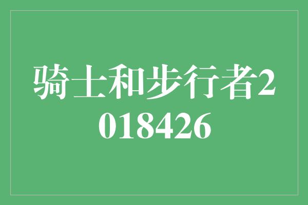 志和！骑士和步行者 英勇的对决与友谊的交融