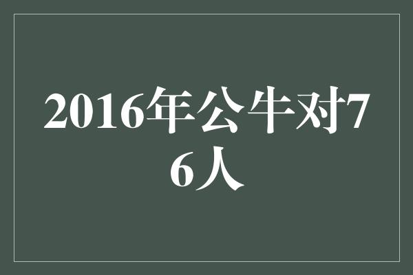 公牛队！2016年公牛对76人 传奇对决的回顾