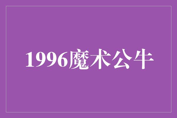 公牛队！回顾1996魔术公牛 传奇的荣耀时刻