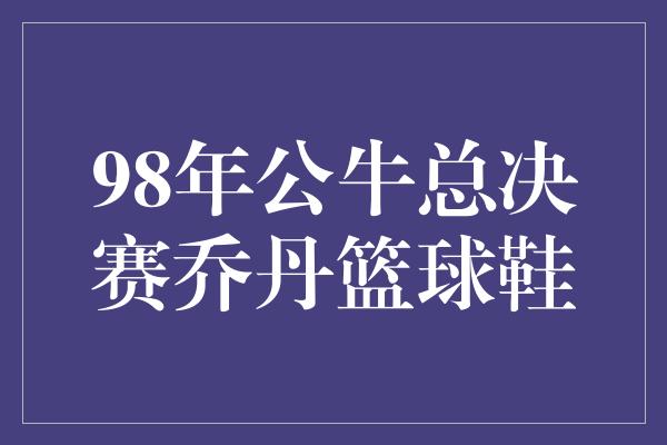 98年公牛总决赛乔丹篮球鞋