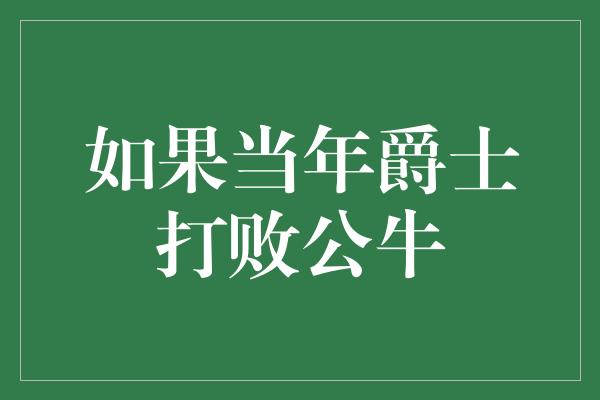 公牛队！当年爵士打败公牛，历史将如何改写？