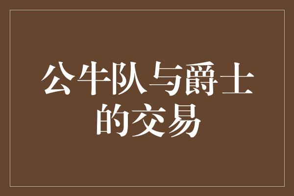 公牛队！公牛队与爵士的交易 重塑阵容开创新篇章