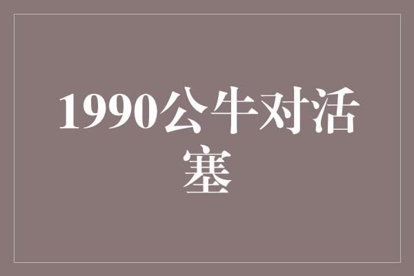 1990公牛对活塞