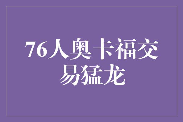 默契！76人奥卡福交易猛龙，重塑球队未来