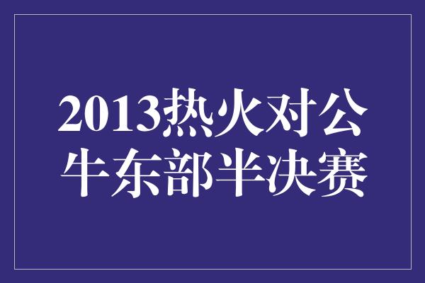 公牛队！回顾2013年热火对公牛东部半决赛 热火的勇气与毅力