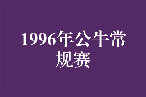 公牛队！回顾1996年公牛常规赛 传奇的征程