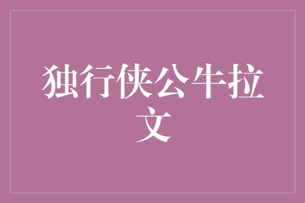 和正！独行侠公牛拉文 青春飞扬，才华迸发