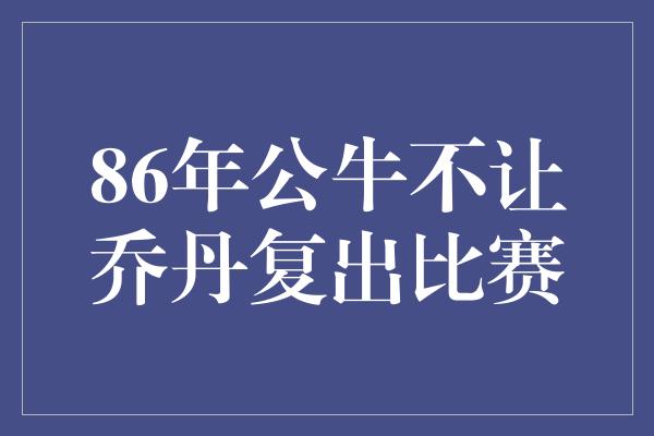 公牛队！乔丹复出之梦，被86年公牛无情打破