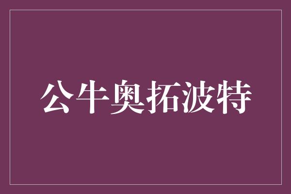 鼓舞！奥拓波特 力量与坚持的化身