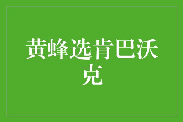 挑剔！黄蜂选肯巴沃克，为球队注入新的活力和领导力